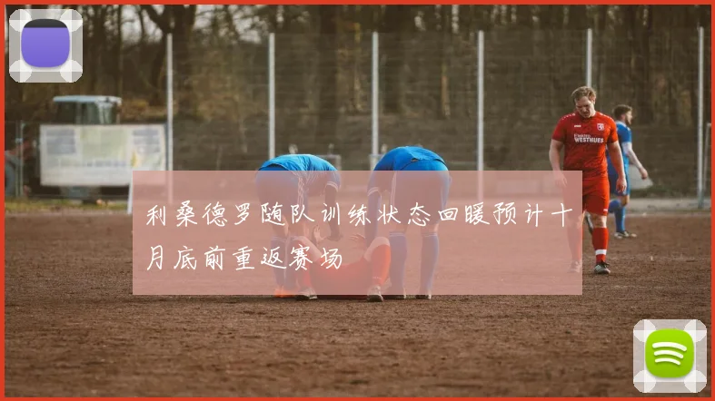 利桑德罗随队训练状态回暖预计十月底前重返赛场