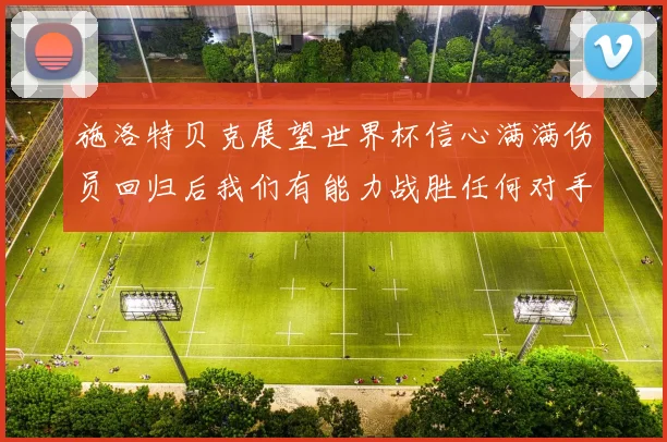 施洛特贝克展望世界杯信心满满伤员回归后我们有能力战胜任何对手
