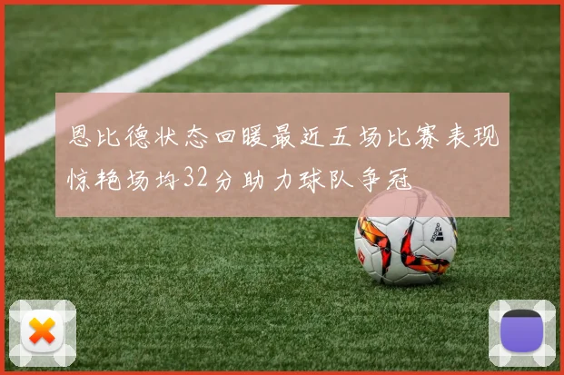 恩比德状态回暖最近五场比赛表现惊艳场均32分助力球队争冠