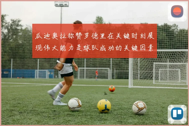 瓜迪奥拉称赞罗德里在关键时刻展现伟大能力是球队成功的关键因素