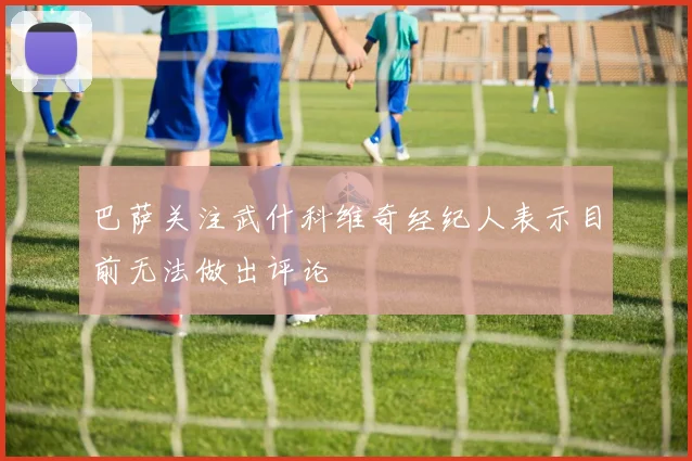 巴萨关注武什科维奇经纪人表示目前无法做出评论