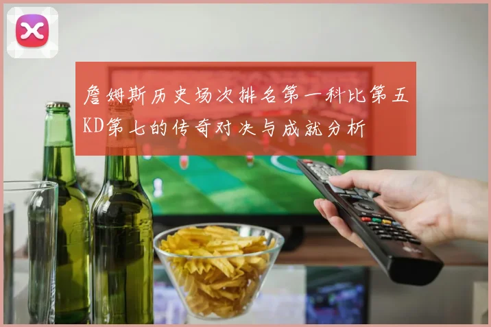 詹姆斯历史场次排名第一科比第五KD第七的传奇对决与成就分析