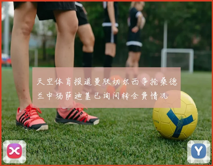 天空体育报道曼联切尔西争抢桑德兰中场萨迪基已询问转会费情况