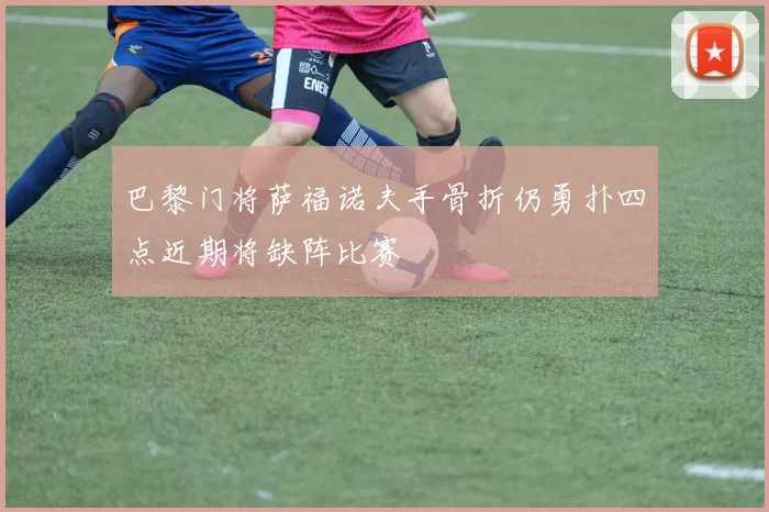 巴黎门将萨福诺夫手骨折仍勇扑四点近期将缺阵比赛