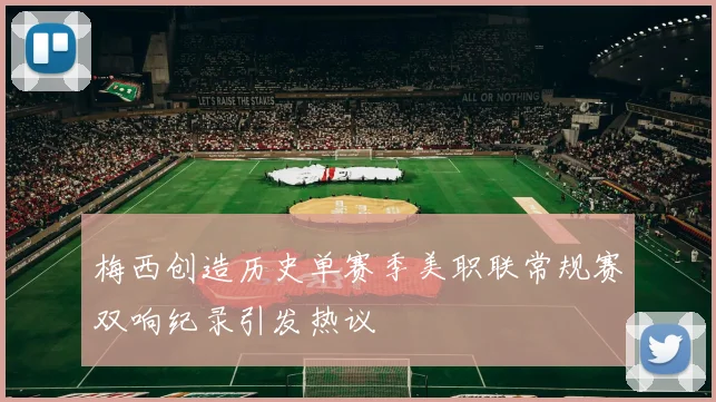 梅西创造历史单赛季美职联常规赛双响纪录引发热议