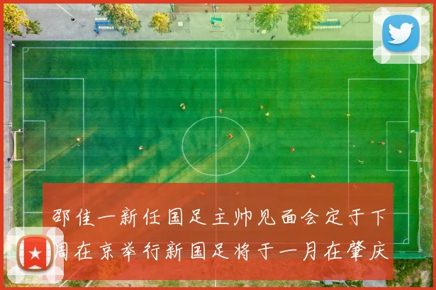 邵佳一新任国足主帅见面会定于下周在京举行新国足将于一月在肇庆集训