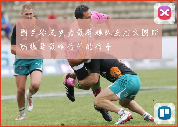 图兰称皮克为最有趣队友尤文图斯防线是最难对付的对手