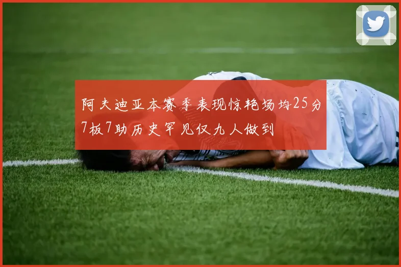 阿夫迪亚本赛季表现惊艳场均25分7板7助历史罕见仅九人做到