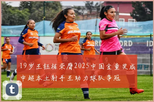 19岁王钰栋荣膺2025中国金童奖成中超本土射手王助力球队争冠