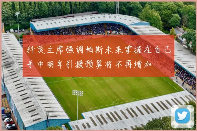 科莫主席强调帕斯未来掌握在自己手中明年引援预算将不再增加
