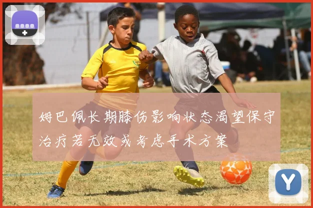 姆巴佩长期膝伤影响状态渴望保守治疗若无效或考虑手术方案