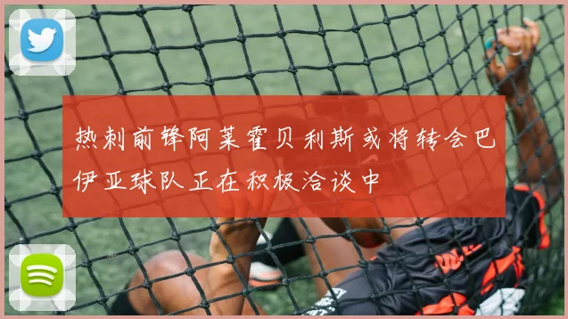 热刺前锋阿莱霍贝利斯或将转会巴伊亚球队正在积极洽谈中