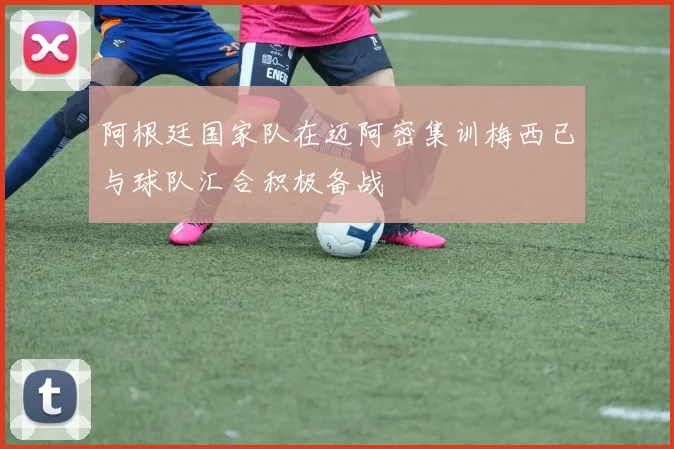 阿根廷国家队在迈阿密集训梅西已与球队汇合积极备战
