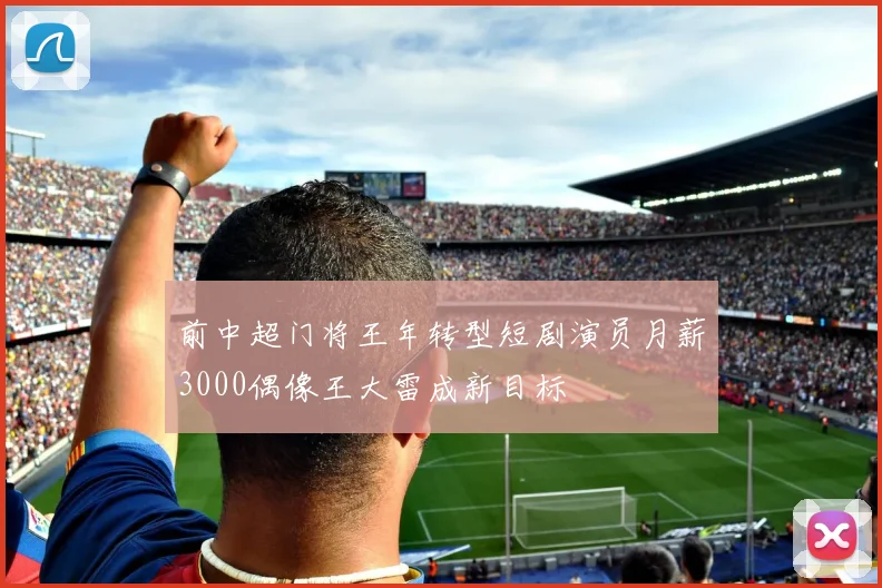 前中超门将王年转型短剧演员月薪3000偶像王大雷成新目标