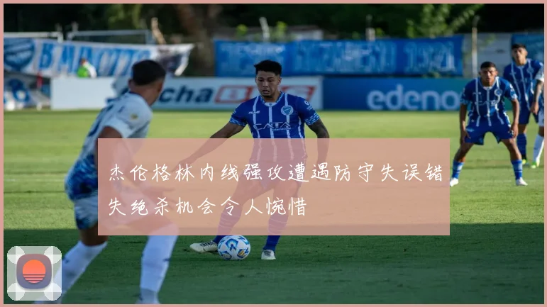 杰伦格林内线强攻遭遇防守失误错失绝杀机会令人惋惜