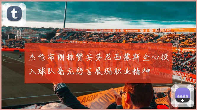 杰伦布朗称赞安芬尼西蒙斯全心投入球队毫无怨言展现职业精神