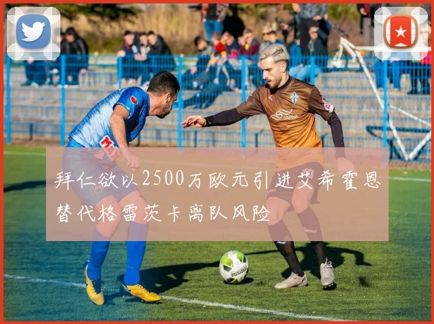 拜仁欲以2500万欧元引进艾希霍恩替代格雷茨卡离队风险