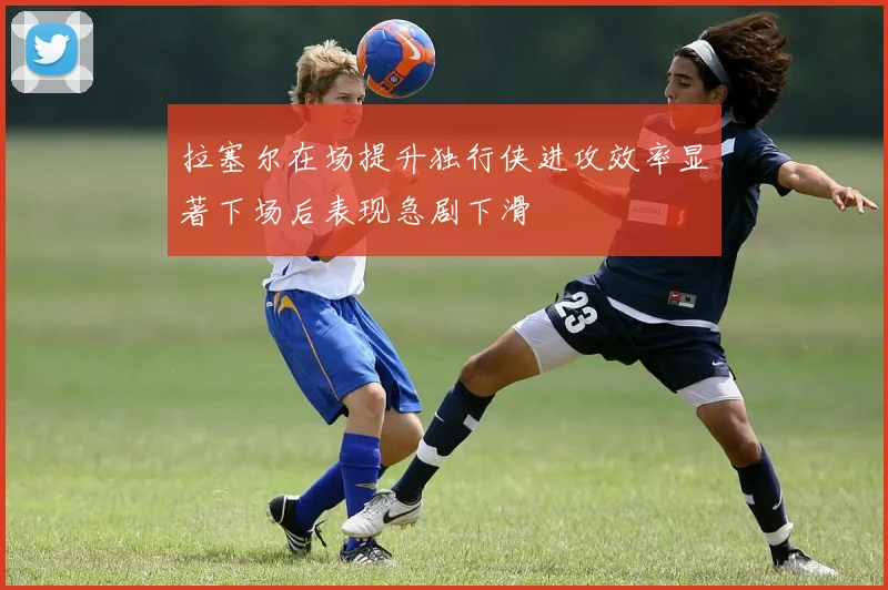 拉塞尔在场提升独行侠进攻效率显著下场后表现急剧下滑