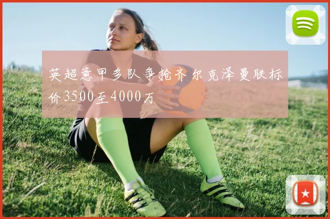 英超意甲多队争抢齐尔克泽曼联标价3500至4000万