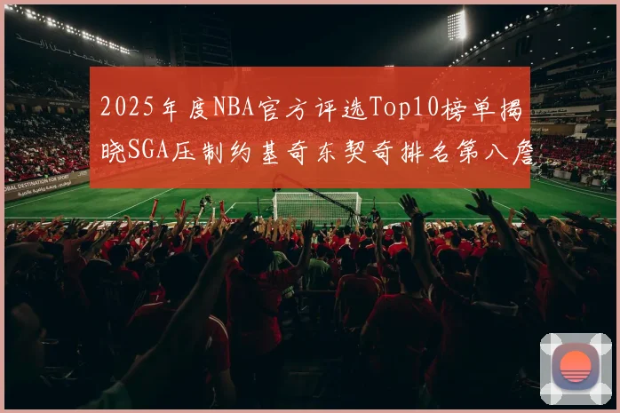 2025年度NBA官方评选Top10榜单揭晓SGA压制约基奇东契奇排名第八詹姆斯杜兰特均未入选