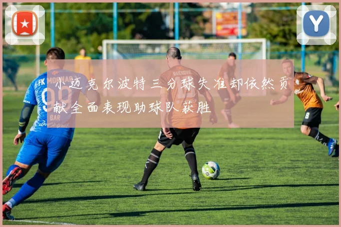小迈克尔波特三分球失准却依然贡献全面表现助球队获胜