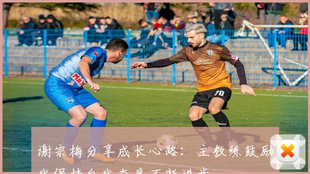 谢宗梅分享成长心路：主教练鼓励我保持自我态度不断进步
