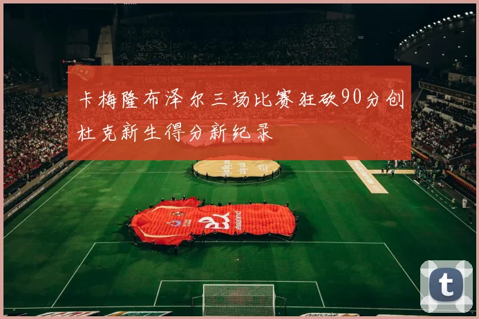 卡梅隆布泽尔三场比赛狂砍90分创杜克新生得分新纪录