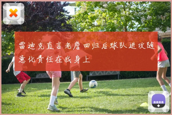 雷迪克直言老詹回归后球队进攻随意化责任在我身上