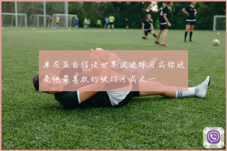 库尼亚自信谈世界波进球方式称这是他最喜欢的破门方式之一