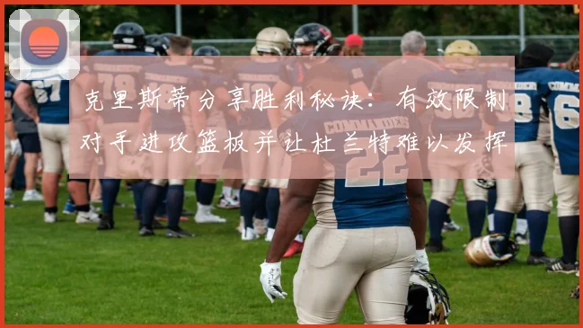 克里斯蒂分享胜利秘诀：有效限制对手进攻篮板并让杜兰特难以发挥