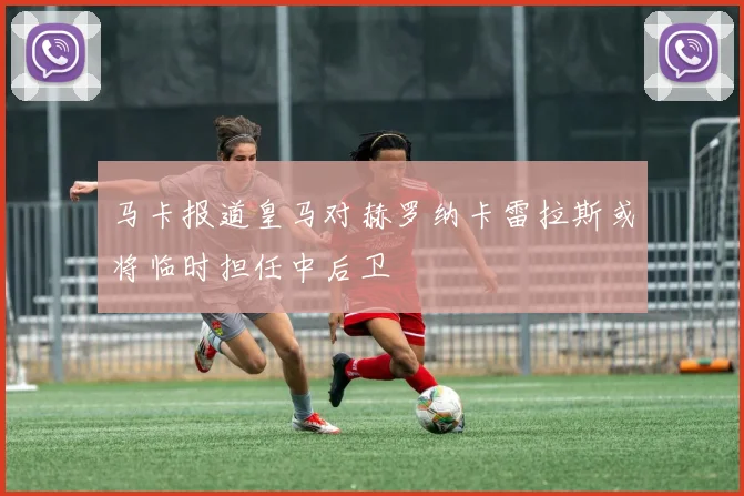马卡报道皇马对赫罗纳卡雷拉斯或将临时担任中后卫