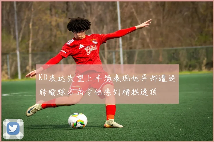 KD表达失望上半场表现优异却遭逆转输球方式令他感到糟糕透顶