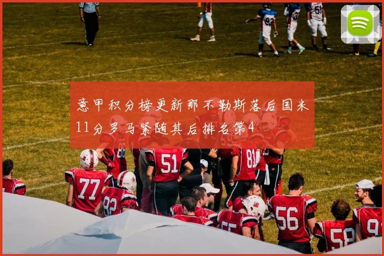 意甲积分榜更新那不勒斯落后国米11分罗马紧随其后排名第4