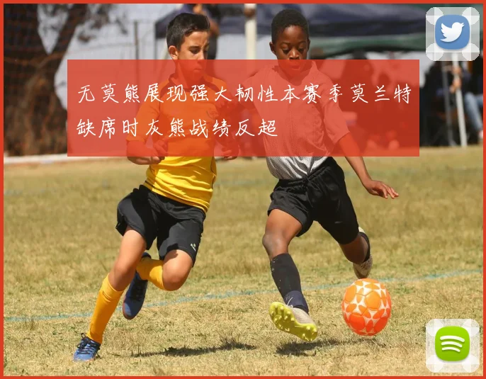 无莫熊展现强大韧性本赛季莫兰特缺席时灰熊战绩反超