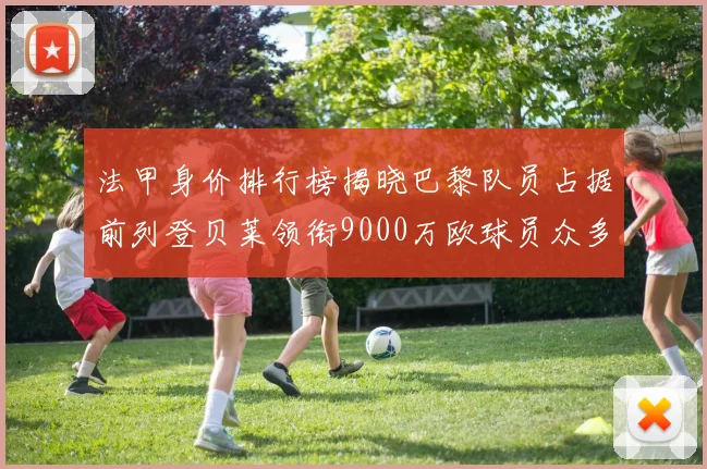 法甲身价排行榜揭晓巴黎队员占据前列登贝莱领衔9000万欧球员众多