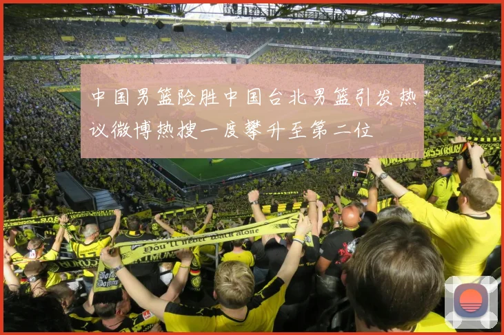 中国男篮险胜中国台北男篮引发热议微博热搜一度攀升至第二位
