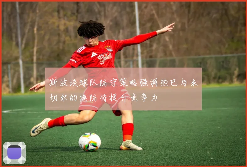 斯波谈球队防守策略强调热巴与米切尔的换防将提升竞争力