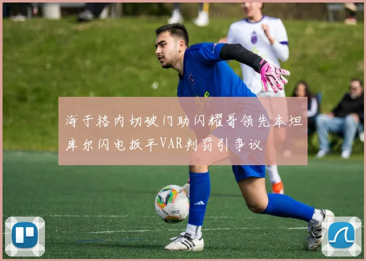 海于格内切破门助闪耀哥领先本坦库尔闪电扳平VAR判罚引争议