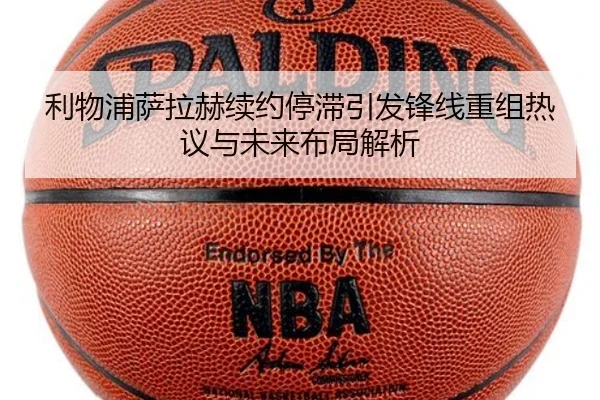 利物浦萨拉赫续约停滞引发锋线重组热议与未来布局解析